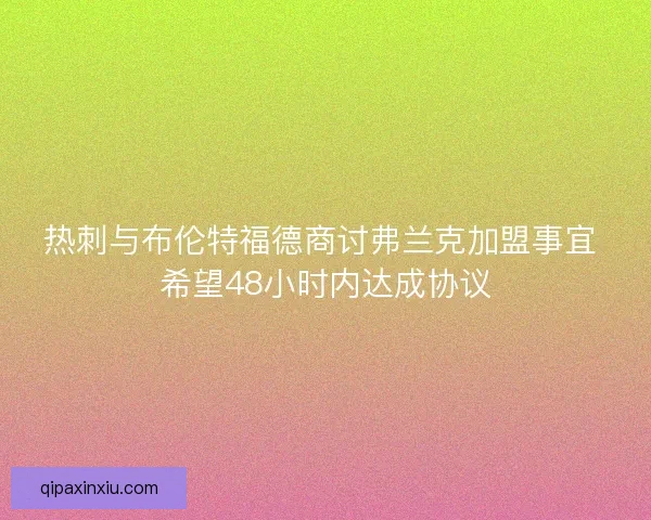热刺与布伦特福德商讨弗兰克加盟事宜 希望48小时内达成协议 热刺与布伦特福德商讨弗兰克加盟事宜 希望48小时内达成协议