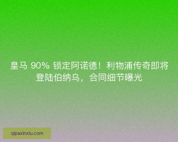 皇马 90% 锁定阿诺德！利物浦传奇即将登陆伯纳乌，合同细节曝光