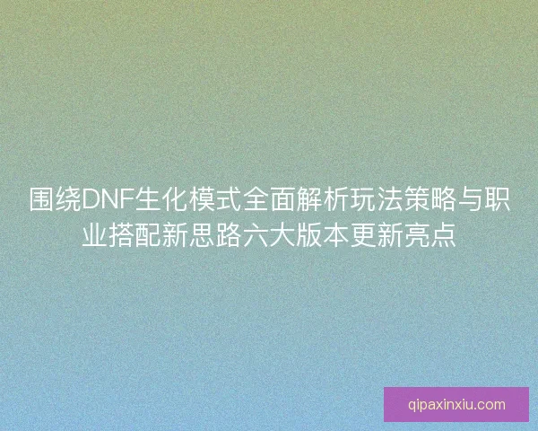围绕DNF生化模式全面解析玩法策略与职业搭配新思路六大版本更新亮点 围绕DNF生化模式全面解析玩法策略与职业搭配新思路六大版本更新亮点