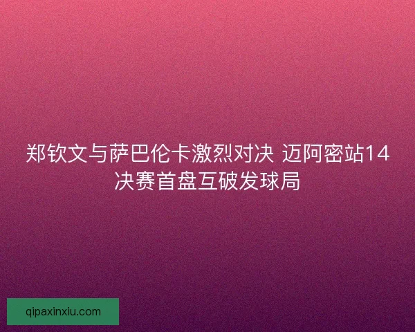 郑钦文与萨巴伦卡激烈对决 迈阿密站14决赛首盘互破发球局