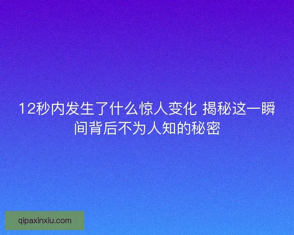12秒内发生了什么惊人变化 揭秘这一瞬间背后不为人知的秘密