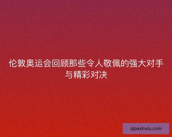 伦敦奥运会回顾那些令人敬佩的强大对手与精彩对决