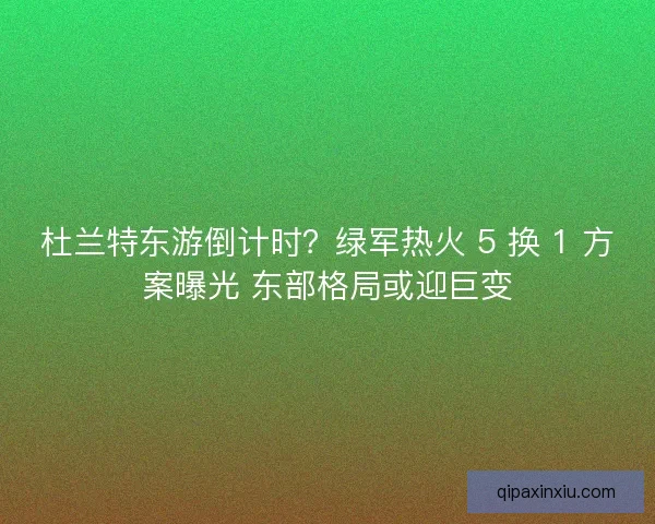 杜兰特东游倒计时？绿军热火 5 换 1 方案曝光 东部格局或迎巨变