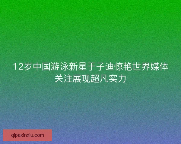 12岁中国游泳新星于子迪惊艳世界媒体关注展现超凡实力
