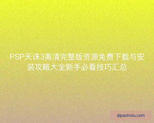PSP天诛3高清完整版资源免费下载与安装攻略大全新手必看技巧汇总