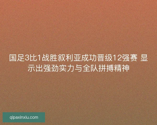 国足3比1战胜叙利亚成功晋级12强赛 显示出强劲实力与全队拼搏精神