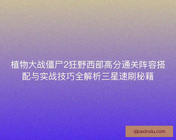 植物大战僵尸2狂野西部高分通关阵容搭配与实战技巧全解析三星速刷秘籍 植物大战僵尸2狂野西部高分通关阵容搭配与实战技巧全解析三星速刷秘籍