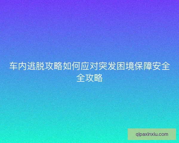 车内逃脱攻略如何应对突发困境保障安全全攻略 车内逃脱攻略如何应对突发困境保障安全全攻略