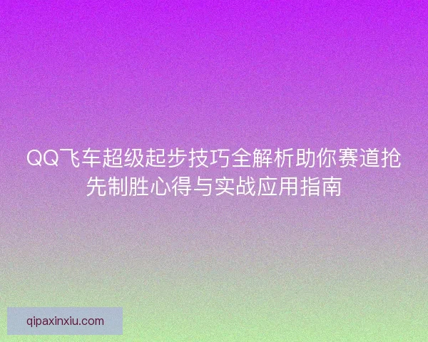QQ飞车超级起步技巧全解析助你赛道抢先制胜心得与实战应用指南 QQ飞车超级起步技巧全解析助你赛道抢先制胜心得与实战应用指南