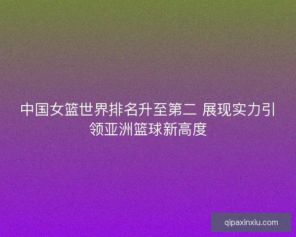 中国女篮世界排名升至第二 展现实力引领亚洲篮球新高度
