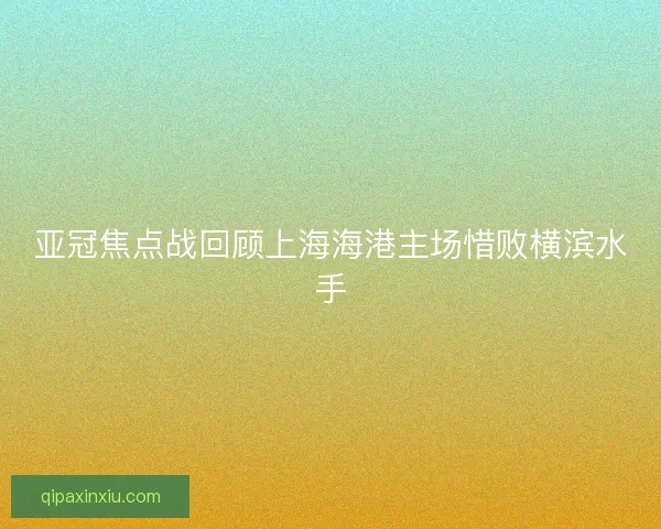 亚冠焦点战回顾上海海港主场惜败横滨水手