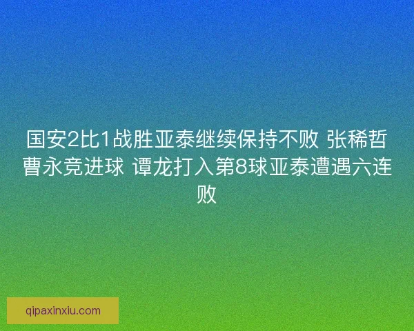 国安2比1战胜亚泰继续保持不败 张稀哲曹永竞进球 谭龙打入第8球亚泰遭遇六连败 国安2比1战胜亚泰继续保持不败 张稀哲曹永竞进球 谭龙打入第8球亚泰遭遇六连败