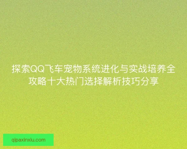 探索QQ飞车宠物系统进化与实战培养全攻略十大热门选择解析技巧分享