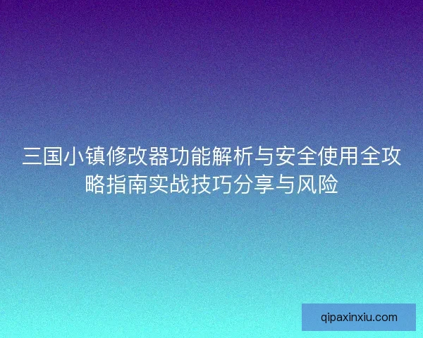 三国小镇修改器功能解析与安全使用全攻略指南实战技巧分享与风险 三国小镇修改器功能解析与安全使用全攻略指南实战技巧分享与风险
