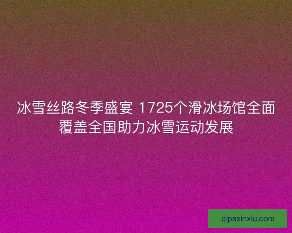 冰雪丝路冬季盛宴 1725个滑冰场馆全面覆盖全国助力冰雪运动发展
