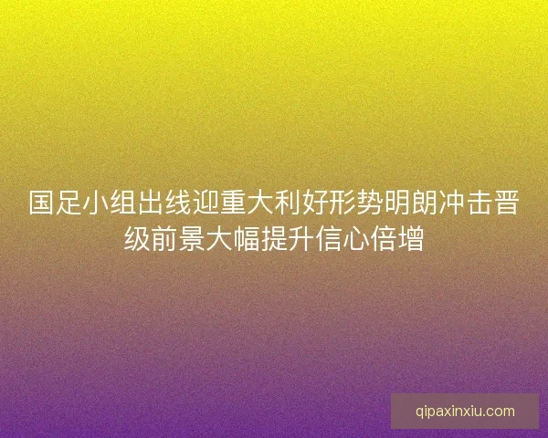 国足小组出线迎重大利好形势明朗冲击晋级前景大幅提升信心倍增 国足小组出线迎重大利好形势明朗冲击晋级前景大幅提升信心倍增