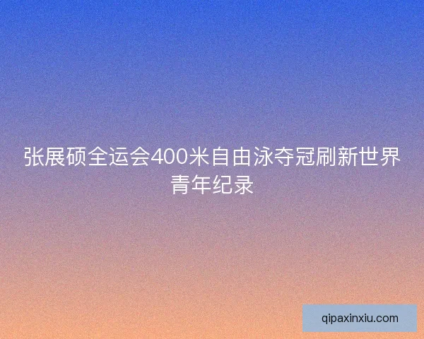 张展硕全运会400米自由泳夺冠刷新世界青年纪录 张展硕全运会400米自由泳夺冠刷新世界青年纪录