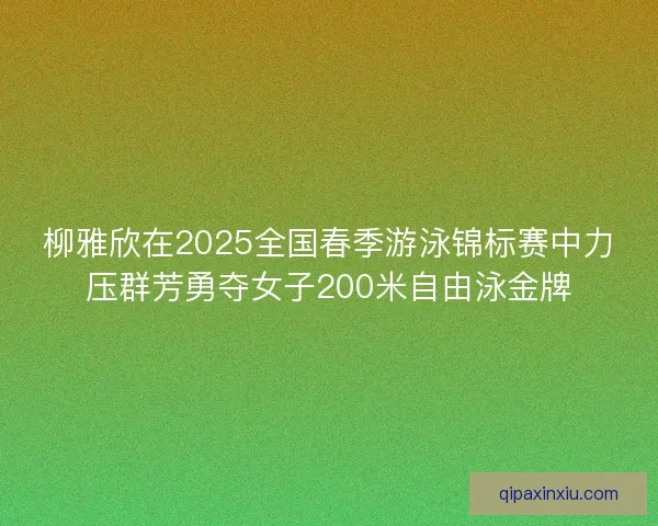 柳雅欣在2025全国春季游泳锦标赛中力压群芳勇夺女子200米自由泳金牌 柳雅欣在2025全国春季游泳锦标赛中力压群芳勇夺女子200米自由泳金牌