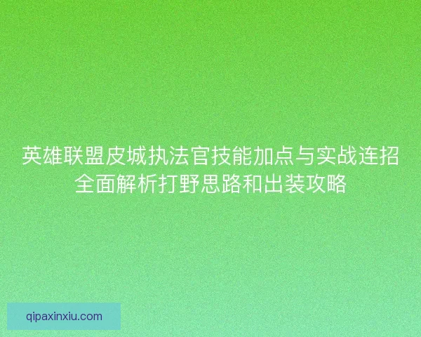 英雄联盟皮城执法官技能加点与实战连招全面解析打野思路和出装攻略 英雄联盟皮城执法官技能加点与实战连招全面解析打野思路和出装攻略