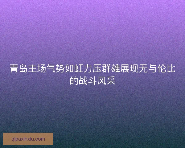 青岛主场气势如虹力压群雄展现无与伦比的战斗风采 青岛主场气势如虹力压群雄展现无与伦比的战斗风采