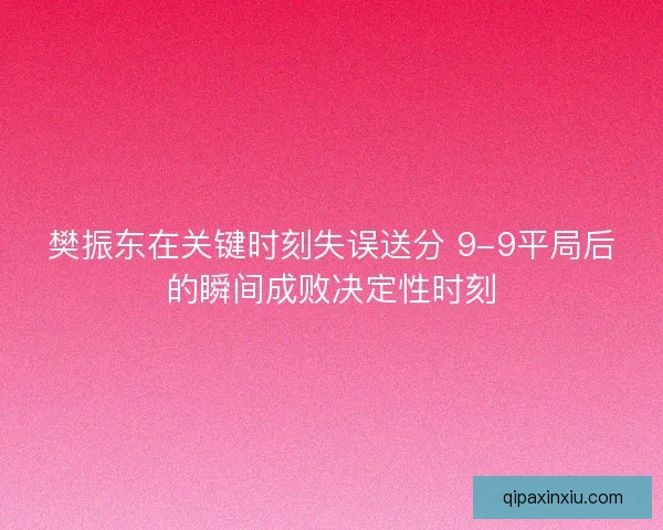 樊振东在关键时刻失误送分 9-9平局后的瞬间成败决定性时刻 樊振东在关键时刻失误送分 9-9平局后的瞬间成败决定性时刻