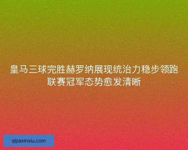 皇马三球完胜赫罗纳展现统治力稳步领跑联赛冠军态势愈发清晰 皇马三球完胜赫罗纳展现统治力稳步领跑联赛冠军态势愈发清晰