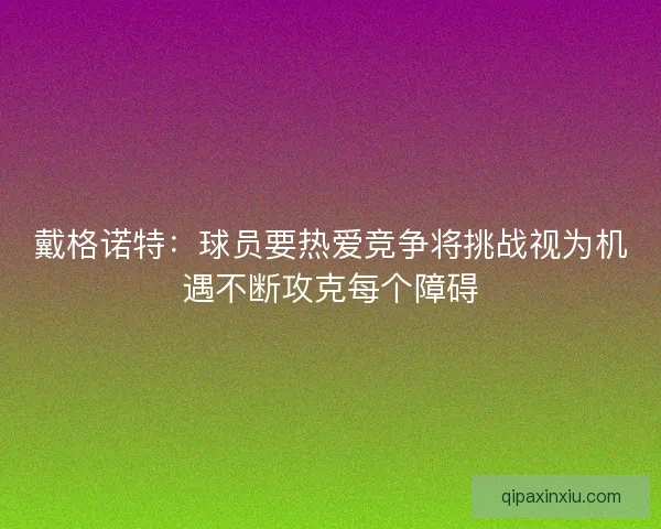 戴格诺特：球员要热爱竞争将挑战视为机遇不断攻克每个障碍