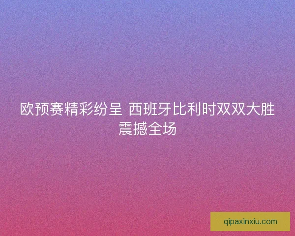 欧预赛精彩纷呈 西班牙比利时双双大胜震撼全场