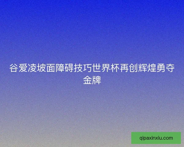 谷爱凌坡面障碍技巧世界杯再创辉煌勇夺金牌 谷爱凌坡面障碍技巧世界杯再创辉煌勇夺金牌