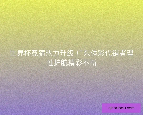世界杯竞猜热力升级 广东体彩代销者理性护航精彩不断 世界杯竞猜热力升级 广东体彩代销者理性护航精彩不断