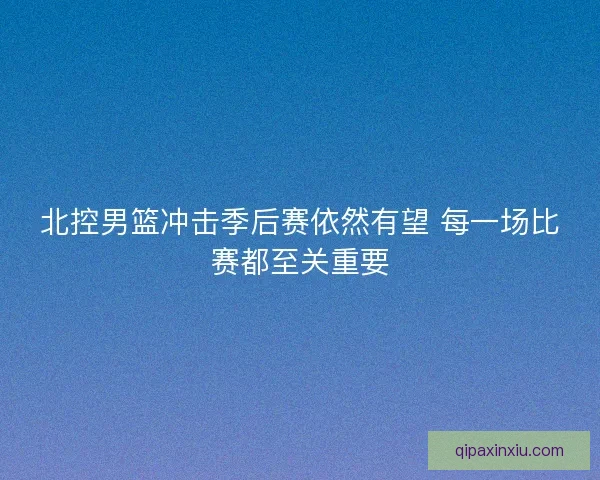 北控男篮冲击季后赛依然有望 每一场比赛都至关重要 北控男篮冲击季后赛依然有望 每一场比赛都至关重要