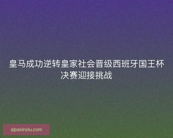 皇马成功逆转皇家社会晋级西班牙国王杯决赛迎接挑战 皇马成功逆转皇家社会晋级西班牙国王杯决赛迎接挑战