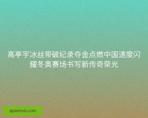 高亭宇冰丝带破纪录夺金点燃中国速度闪耀冬奥赛场书写新传奇荣光