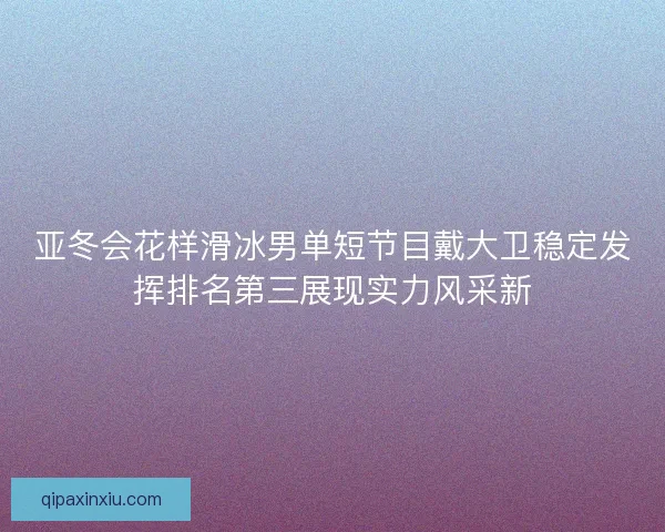 亚冬会花样滑冰男单短节目戴大卫稳定发挥排名第三展现实力风采新 亚冬会花样滑冰男单短节目戴大卫稳定发挥排名第三展现实力风采新