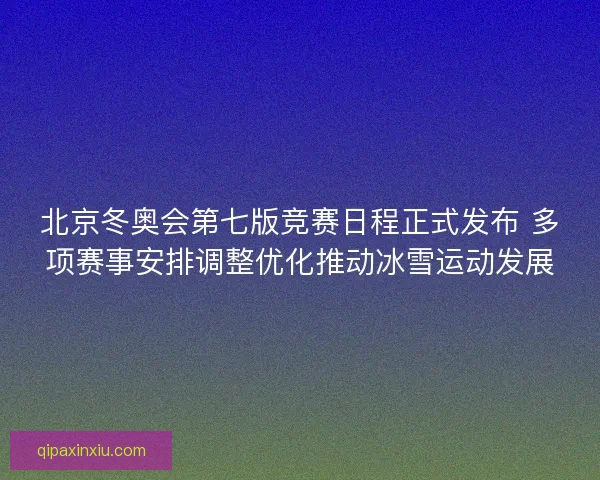 北京冬奥会第七版竞赛日程正式发布 多项赛事安排调整优化推动冰雪运动发展 北京冬奥会第七版竞赛日程正式发布 多项赛事安排调整优化推动冰雪运动发展