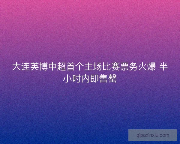 大连英博中超首个主场比赛票务火爆 半小时内即售罄 大连英博中超首个主场比赛票务火爆 半小时内即售罄