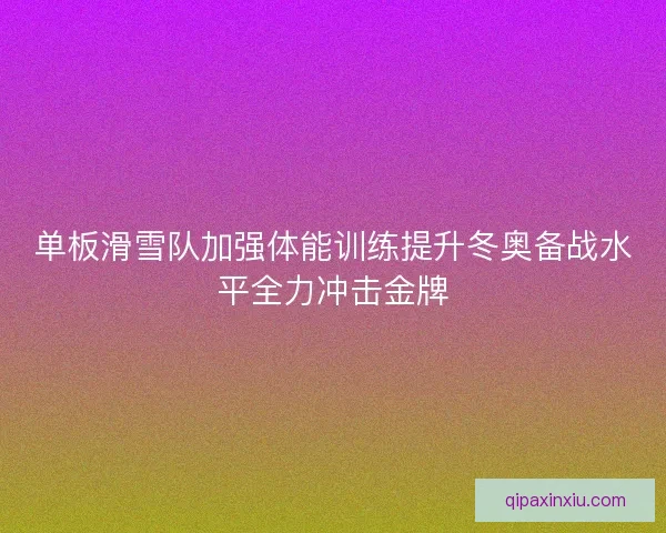单板滑雪队加强体能训练提升冬奥备战水平全力冲击金牌